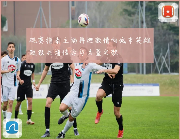 观赛指南主场再燃激情向城市英雄致敬共谱信念与力量之歌