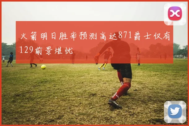 火箭明日胜率预测高达871爵士仅有129前景堪忧