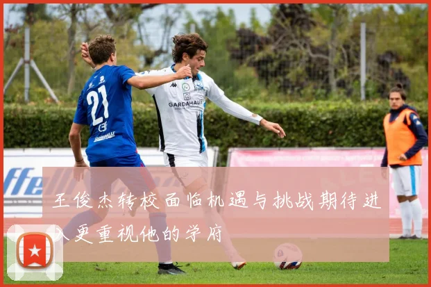 王俊杰转校面临机遇与挑战期待进入更重视他的学府
