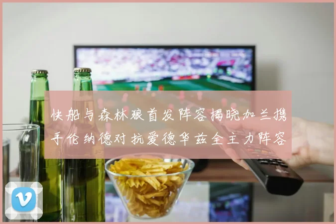 快船与森林狼首发阵容揭晓加兰携手伦纳德对抗爱德华兹全主力阵容