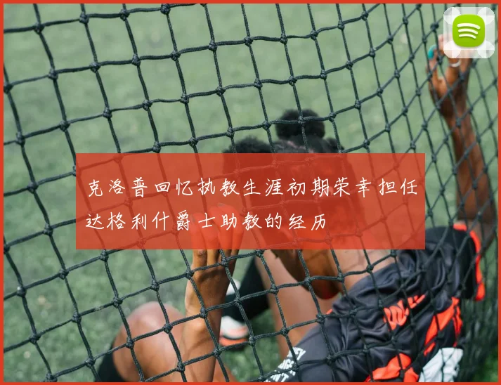 克洛普回忆执教生涯初期荣幸担任达格利什爵士助教的经历