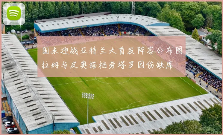 国米迎战亚特兰大首发阵容公布图拉姆与皮奥搭档劳塔罗因伤缺席