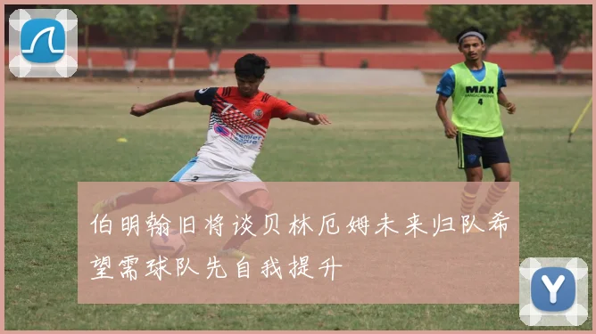 伯明翰旧将谈贝林厄姆未来归队希望需球队先自我提升