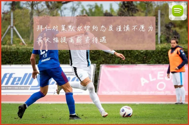 拜仁对莱默尔续约态度谨慎不愿为其大幅提高薪资待遇