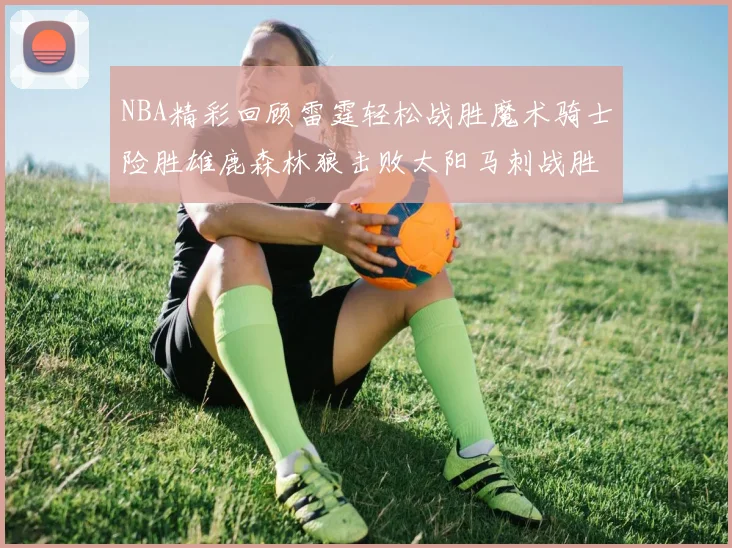 NBA精彩回顾雷霆轻松战胜魔术骑士险胜雄鹿森林狼击败太阳马刺战胜国王