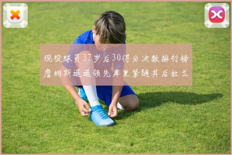 现役球员37岁后30得分次数排行榜詹姆斯遥遥领先库里紧随其后杜兰特位列第三