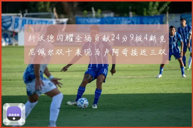 科沃德闪耀全场贡献24分9板4断克尼佩尔双十表现马卢阿奇接近三双助力球队胜利