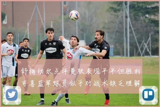 舒梅切尔点评曼联表现平平但胜利可喜蓝军球员似乎对战术缺乏理解