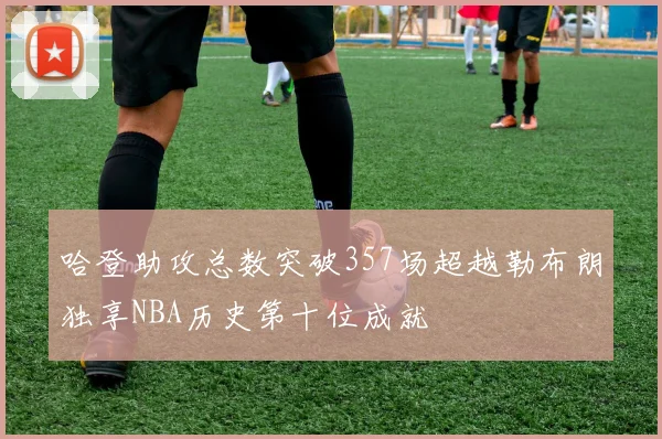 哈登助攻总数突破357场超越勒布朗独享NBA历史第十位成就