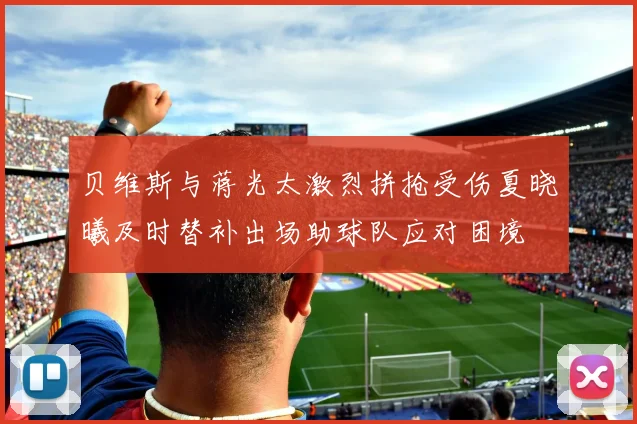 贝维斯与蒋光太激烈拼抢受伤夏晓曦及时替补出场助球队应对困境