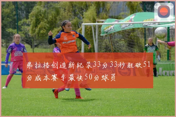 弗拉格创造新纪录33分33秒狂砍51分成本赛季最快50分球员