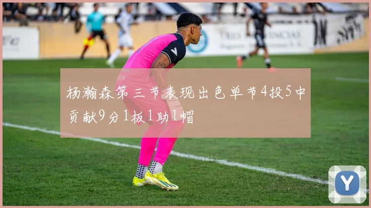 杨瀚森第三节表现出色单节4投5中贡献9分1板1助1帽