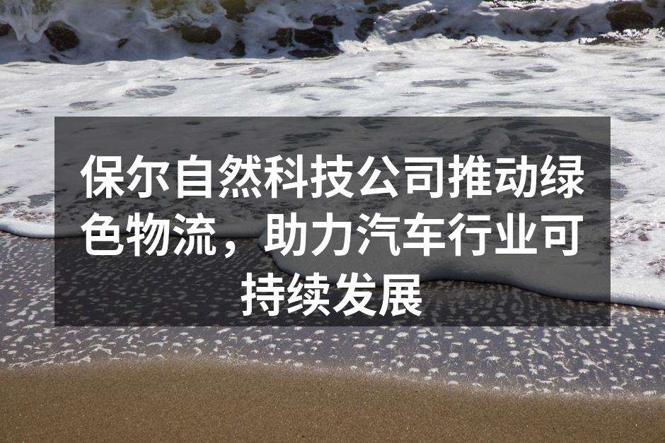 保尔自然科技的绿色物流运输车队